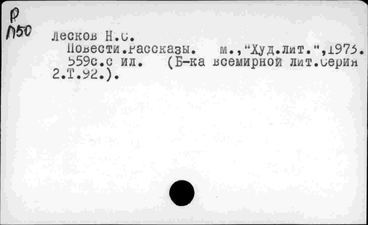 ﻿р
л» лесков Н.и.
Повести.рассказы. м.,"Худ.лит.",1975.
559с.с ил. (Б-ка всемирной лит.иерив